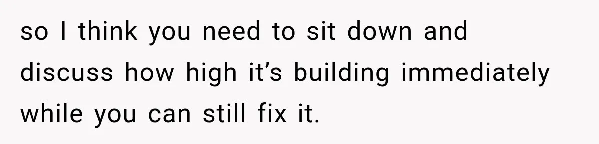 so I think you need to sit down and discuss how high it’s building immediately while you can still fix it.