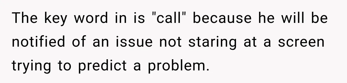 The key word in is "call" because he will be notified of an issue not staring at a screen trying to predict a problem.