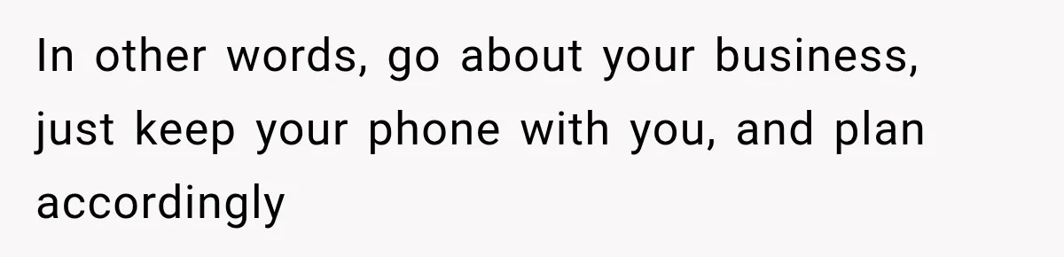 In other words, go about your business, just keep your phone with you, and plan accordingly