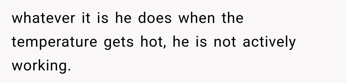 whatever it is he does when the temperature gets hot, he is not actively working.