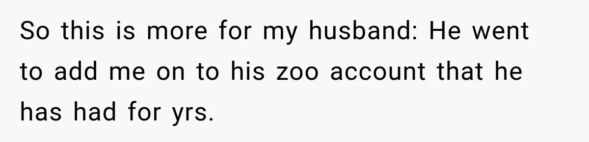 So this is more for my husband: He went to add me on to his zoo account that he has had for yrs.