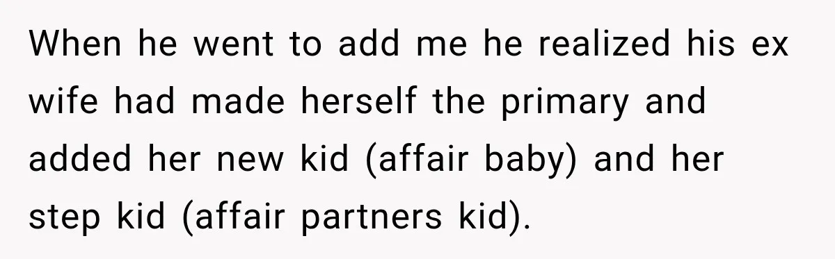 When he went to add me he realized his ex wife had made herself the primary and added her new kid (affair baby) and her step kid (affair partners kid).