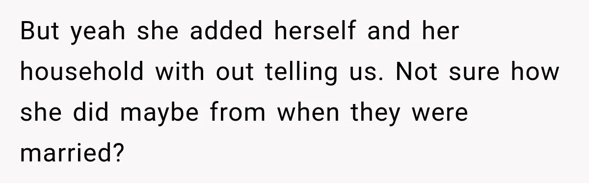 But yeah she added herself and her household with out telling us. Not sure how she did maybe from when they were married?