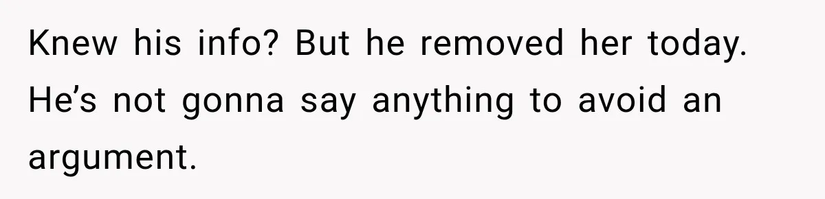 Knew his info? But he removed her today. He’s not gonna say anything to avoid an argument.