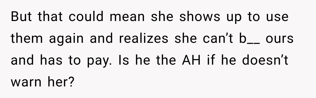 But that could mean she shows up to use them again and realizes she can’t b__ ours and has to pay. Is he the AH if he doesn’t warn her?