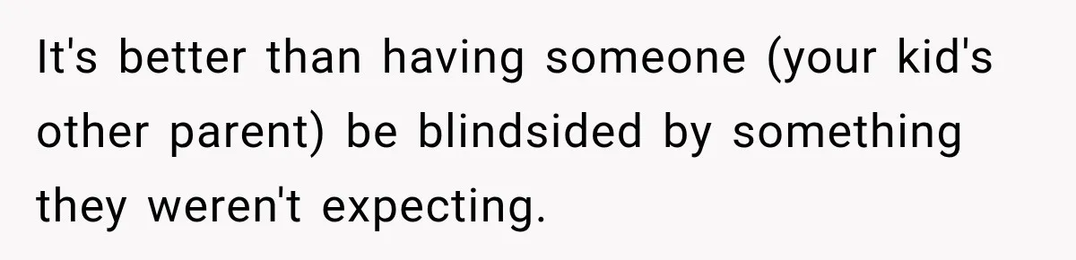 It's better than having someone (your kid's other parent) be blindsided by something they weren't expecting.