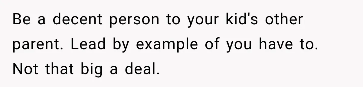 Be a decent person to your kid's other parent. Lead by example of you have to. Not that big a deal.
