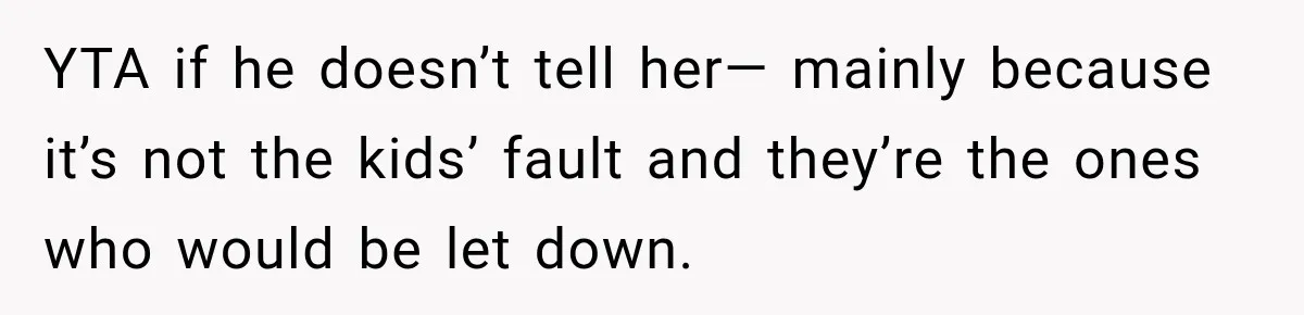 YTA if he doesn’t tell her— mainly because it’s not the kids’ fault and they’re the ones who would be let down.