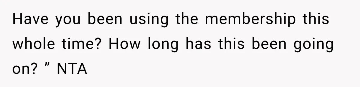 Have you been using the membership this whole time? How long has this been going on? ” NTA