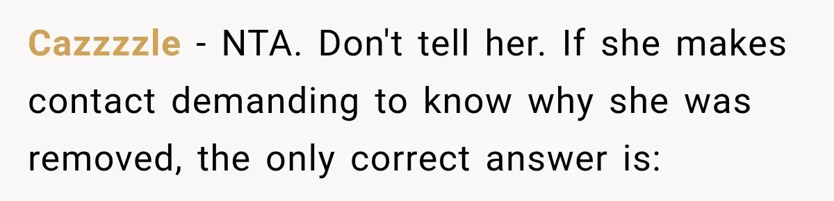 Cazzzzle − NTA. Don't tell her. If she makes contact demanding to know why she was removed, the only correct answer is: