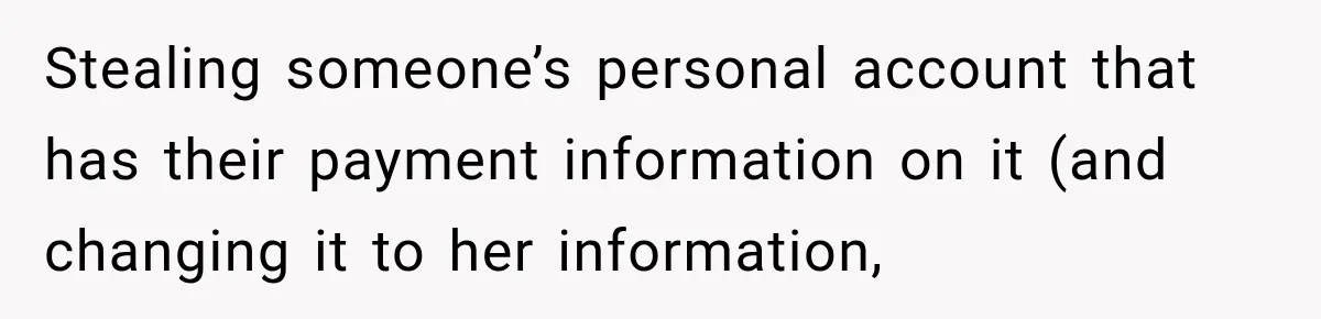 Stealing someone’s personal account that has their payment information on it (and changing it to her information,