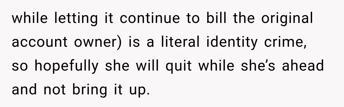 while letting it continue to bill the original account owner) is a literal identity crime, so hopefully she will quit while she’s ahead and not bring it up.