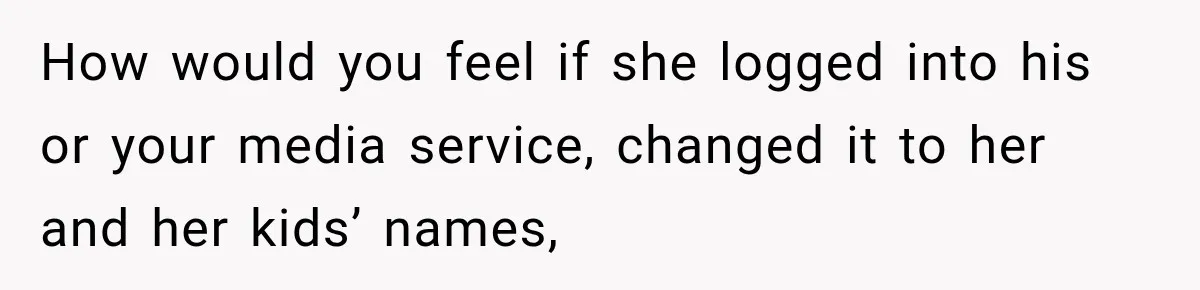 How would you feel if she logged into his or your media service, changed it to her and her kids’ names,