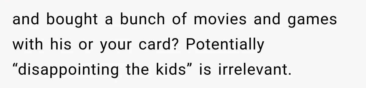 and bought a bunch of movies and games with his or your card? Potentially “disappointing the kids” is irrelevant.