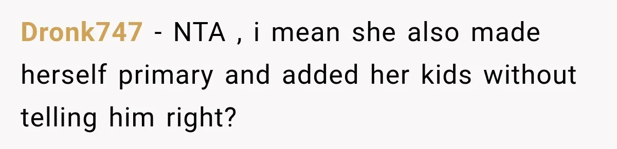 Dronk747 − NTA , i mean she also made herself primary and added her kids without telling him right?