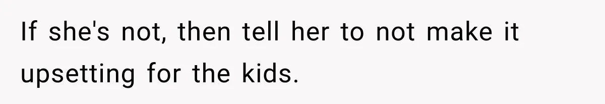 If she's not, then tell her to not make it upsetting for the kids.