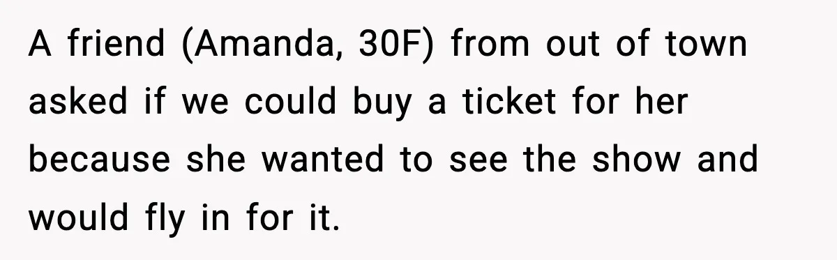 A friend (Amanda, 30F) from out of town asked if we could buy a ticket for her because she wanted to see the show and would fly in for it.