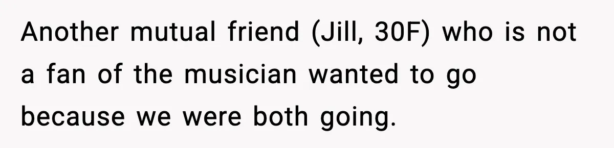 Another mutual friend (Jill, 30F) who is not a fan of the musician wanted to go because we were both going.