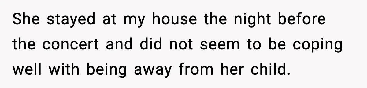 She stayed at my house the night before the concert and did not seem to be coping well with being away from her child.