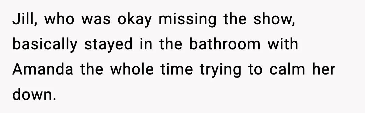 Jill, who was okay missing the show, basically stayed in the bathroom with Amanda the whole time trying to calm her down.
