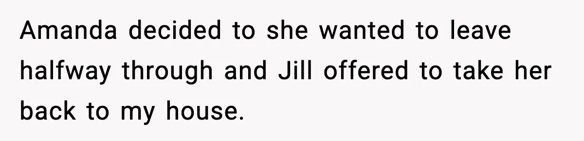 Amanda decided to she wanted to leave halfway through and Jill offered to take her back to my house.