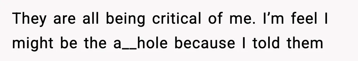They are all being critical of me. I’m feel I might be the a__hole because I told them
