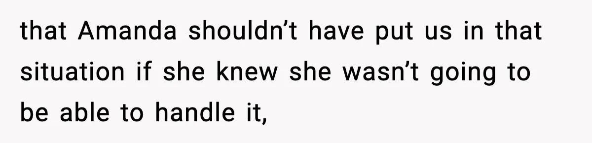that Amanda shouldn’t have put us in that situation if she knew she wasn’t going to be able to handle it,