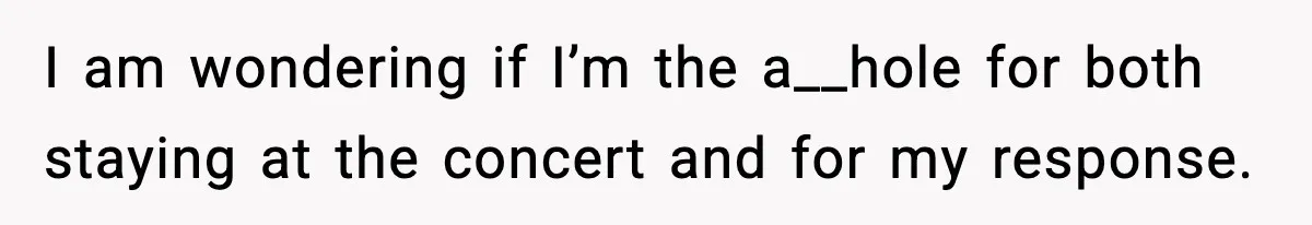 I am wondering if I’m the a__hole for both staying at the concert and for my response.
