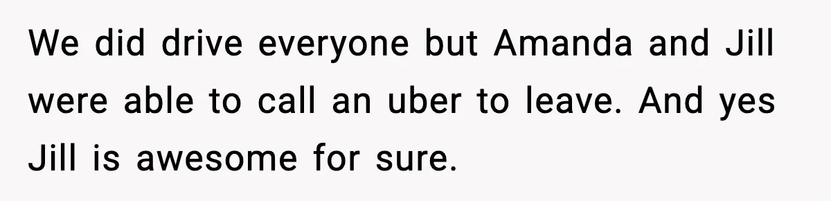 We did drive everyone but Amanda and Jill were able to call an uber to leave. And yes Jill is awesome for sure.
