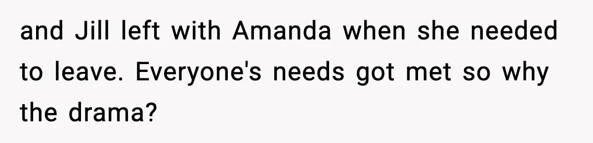 and Jill left with Amanda when she needed to leave. Everyone's needs got met so why the drama?