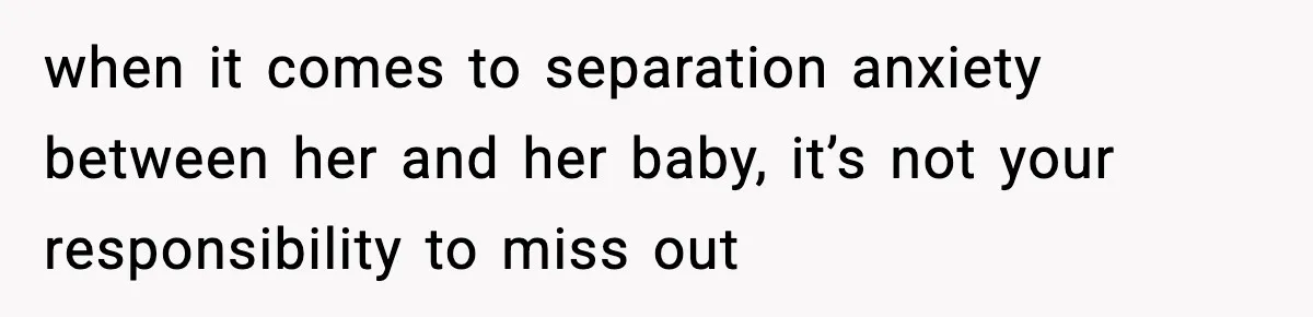 when it comes to separation anxiety between her and her baby, it’s not your responsibility to miss out