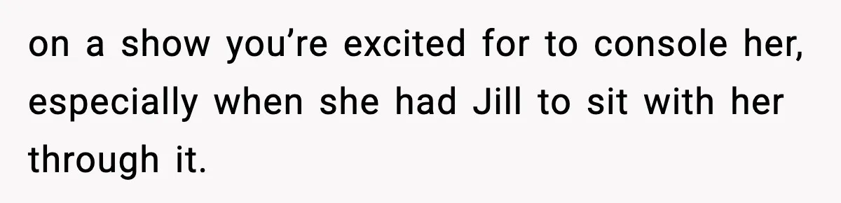 on a show you’re excited for to console her, especially when she had Jill to sit with her through it.