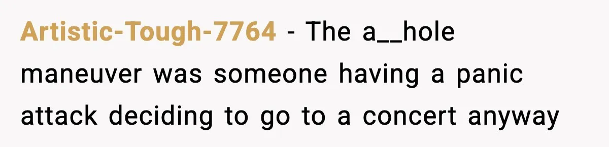 Artistic-Tough-7764 − The a__hole maneuver was someone having a panic attack deciding to go to a concert anyway