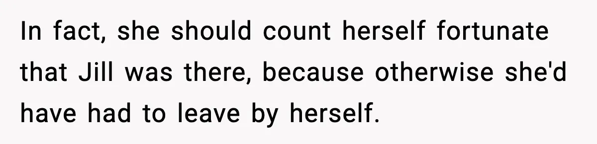 In fact, she should count herself fortunate that Jill was there, because otherwise she'd have had to leave by herself.