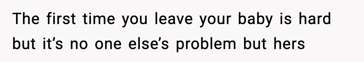The first time you leave your baby is hard but it’s no one else’s problem but hers