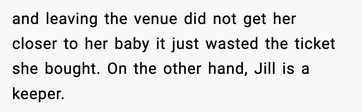 and leaving the venue did not get her closer to her baby it just wasted the ticket she bought. On the other hand, Jill is a keeper.