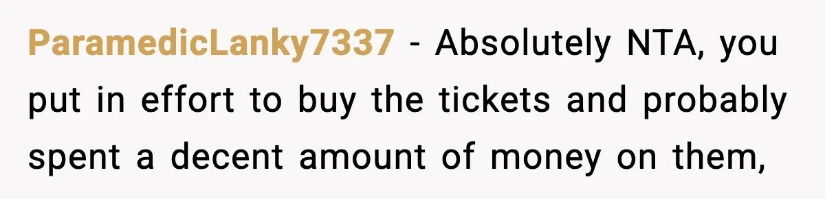 ParamedicLanky7337 − Absolutely NTA, you put in effort to buy the tickets and probably spent a decent amount of money on them,