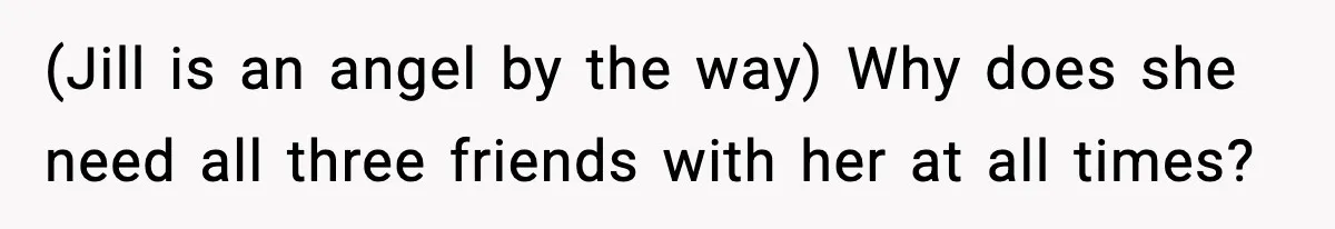 (Jill is an angel by the way) Why does she need all three friends with her at all times?