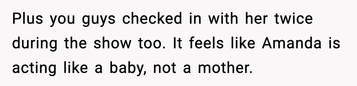 Plus you guys checked in with her twice during the show too. It feels like Amanda is acting like a baby, not a mother.