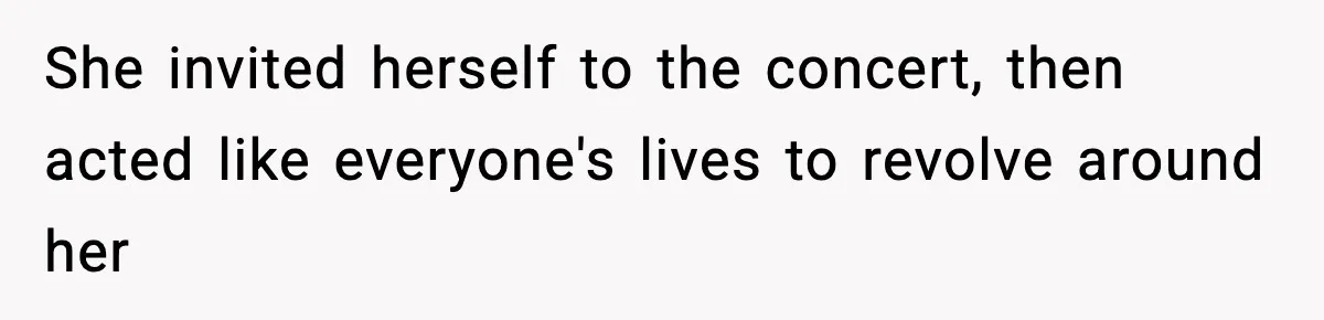 She invited herself to the concert, then acted like everyone's lives to revolve around her