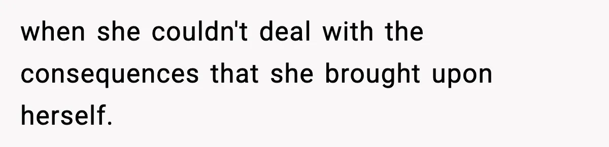 when she couldn't deal with the consequences that she brought upon herself.