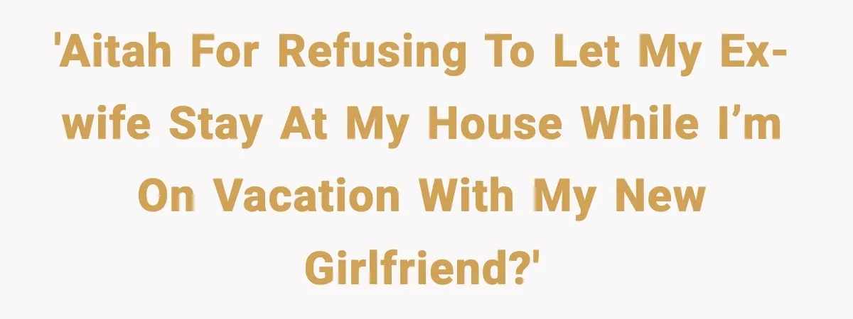 'AITAH for refusing to let my ex-wife stay at my house while I’m on vacation with my new girlfriend?'
