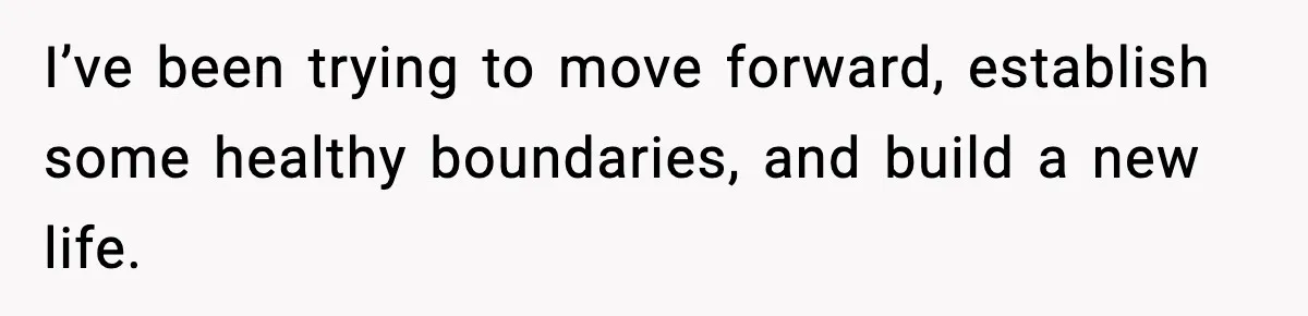 I’ve been trying to move forward, establish some healthy boundaries, and build a new life.