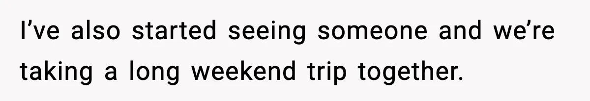 I’ve also started seeing someone and we’re taking a long weekend trip together.