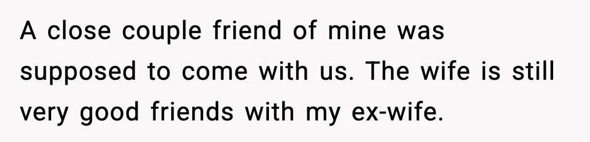 A close couple friend of mine was supposed to come with us. The wife is still very good friends with my ex-wife.