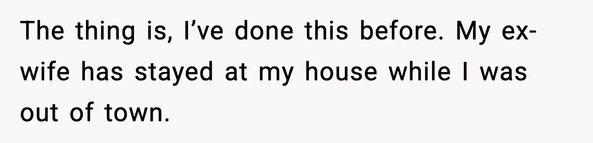 The thing is, I’ve done this before. My ex-wife has stayed at my house while I was out of town.