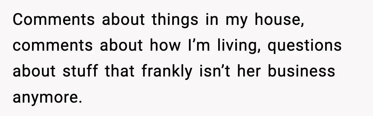 Comments about things in my house, comments about how I’m living, questions about stuff that frankly isn’t her business anymore.