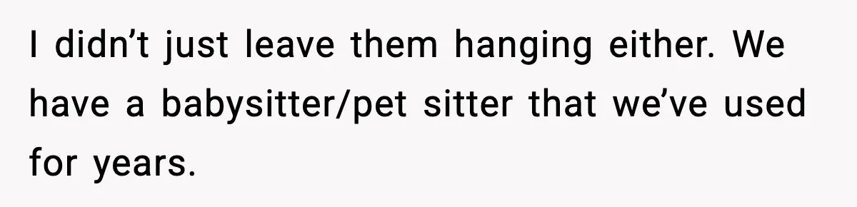 I didn’t just leave them hanging either. We have a babysitter/pet sitter that we’ve used for years.