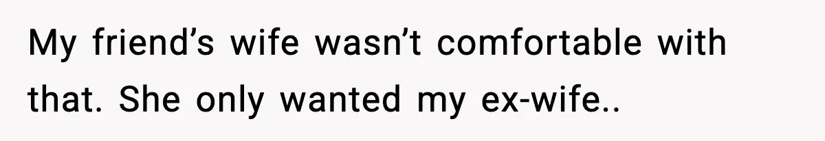 My friend’s wife wasn’t comfortable with that. She only wanted my ex-wife..