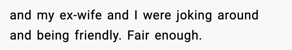 and my ex-wife and I were joking around and being friendly. Fair enough.